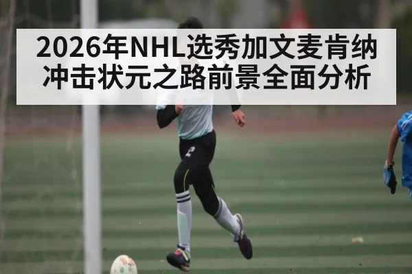 2026年NHL选秀加文麦肯纳冲击状元之路前景全面分析 | kaiyun