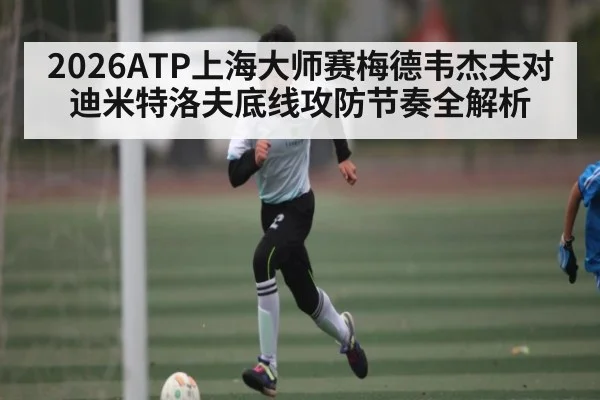 2026ATP上海大师赛梅德韦杰夫对迪米特洛夫底线攻防节奏全解析 | kaiyun