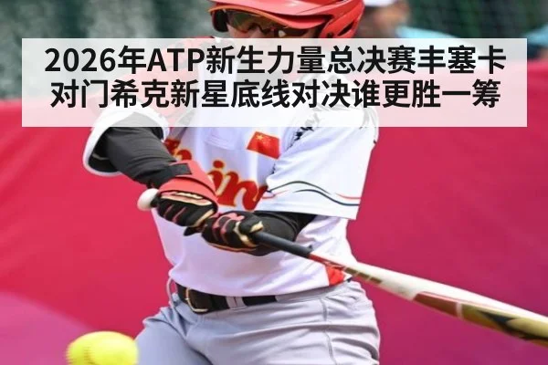 2026年ATP新生力量总决赛丰塞卡对门希克新星底线对决谁更胜一筹 | kaiyun