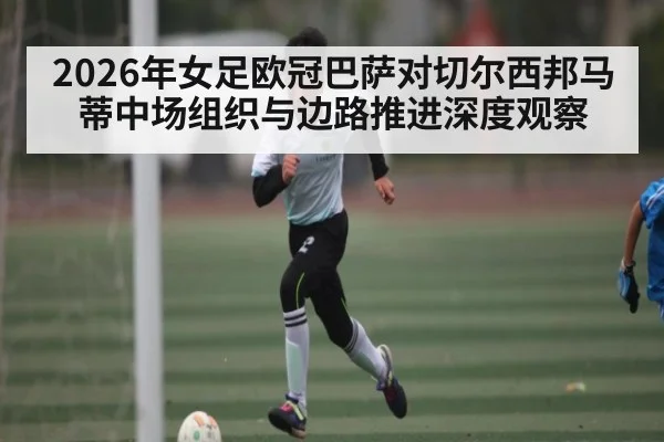 2026年女足欧冠巴萨对切尔西邦马蒂中场组织与边路推进深度观察